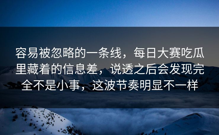 容易被忽略的一条线,每日大赛吃瓜里藏着的信息差,说透之后会发现完全不是小事,这波节奏明显不一样 容易被忽略的一条线,每日大赛吃瓜里藏着的信息差,说透之后会发现完全不是小事,这波节奏明显不一样