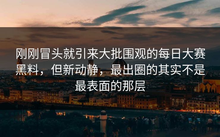 刚刚冒头就引来大批围观的每日大赛黑料，但新动静，最出圈的其实不是最表面的那层