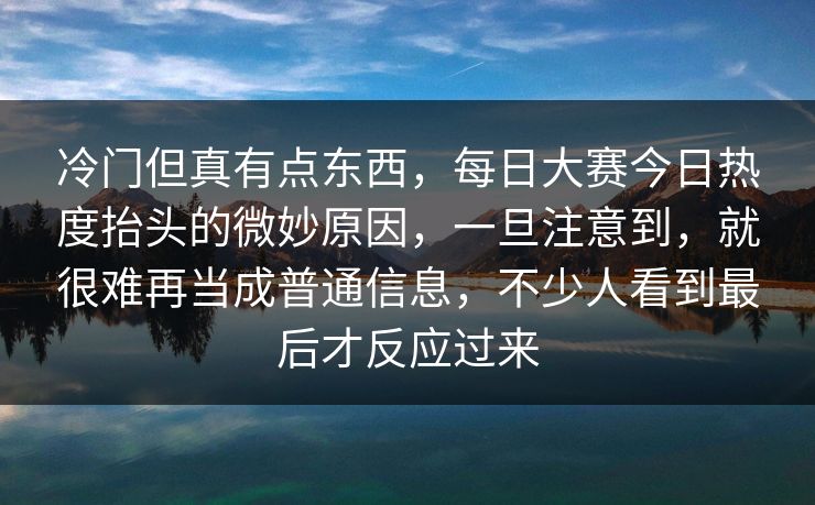 冷门但真有点东西，每日大赛今日热度抬头的微妙原因，一旦注意到，就很难再当成普通信息，不少人看到最后才反应过来