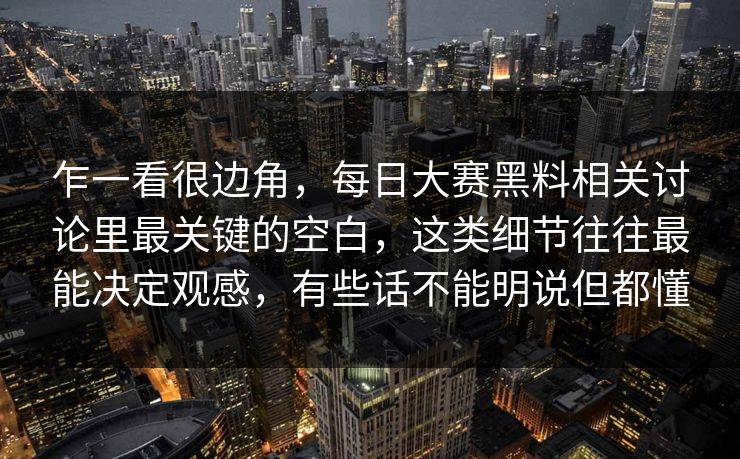 乍一看很边角，每日大赛黑料相关讨论里最关键的空白，这类细节往往最能决定观感，有些话不能明说但都懂