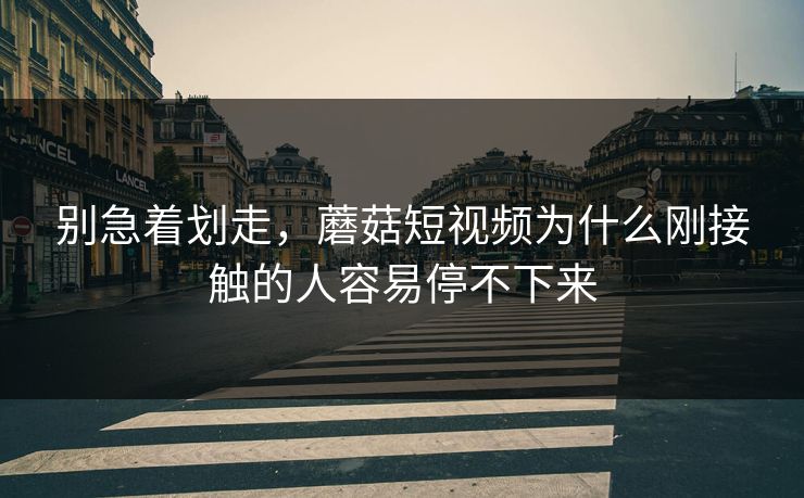 别急着划走，蘑菇短视频为什么刚接触的人容易停不下来