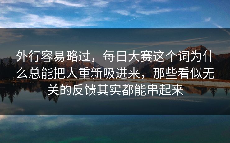 外行容易略过，每日大赛这个词为什么总能把人重新吸进来，那些看似无关的反馈其实都能串起来