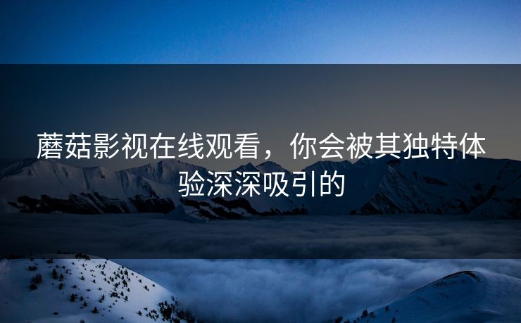 蘑菇影视在线观看，你会被其独特体验深深吸引的
