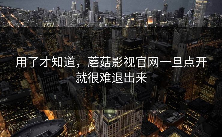用了才知道，蘑菇影视官网一旦点开就很难退出来