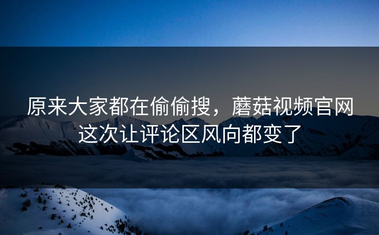 原来大家都在偷偷搜，蘑菇视频官网这次让评论区风向都变了