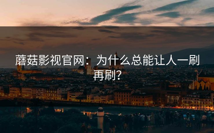 蘑菇影视官网：为什么总能让人一刷再刷？