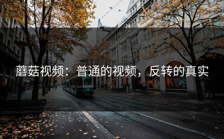 蘑菇视频：普通的视频，反转的真实