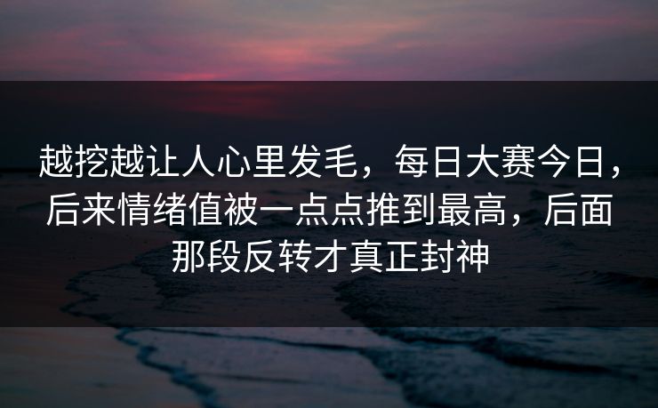越挖越让人心里发毛，每日大赛今日，后来情绪值被一点点推到最高，后面那段反转才真正封神