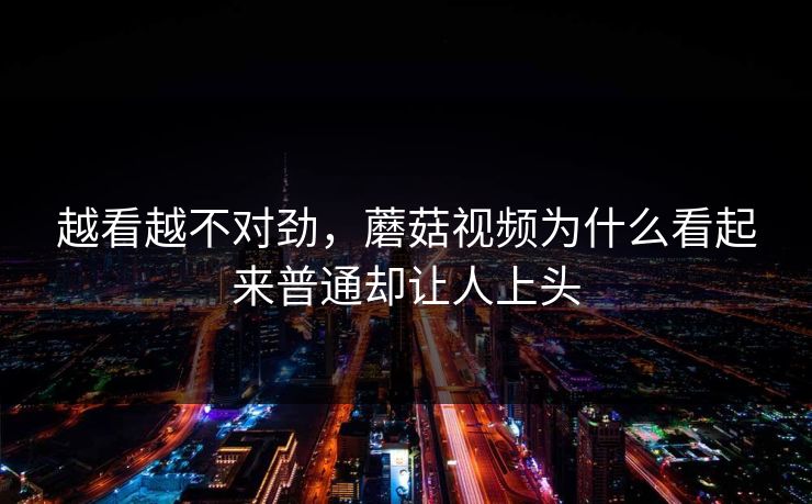 越看越不对劲，蘑菇视频为什么看起来普通却让人上头