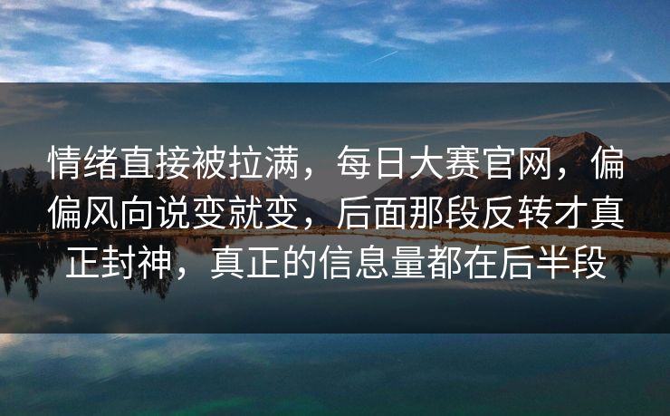 情绪直接被拉满，每日大赛官网，偏偏风向说变就变，后面那段反转才真正封神，真正的信息量都在后半段
