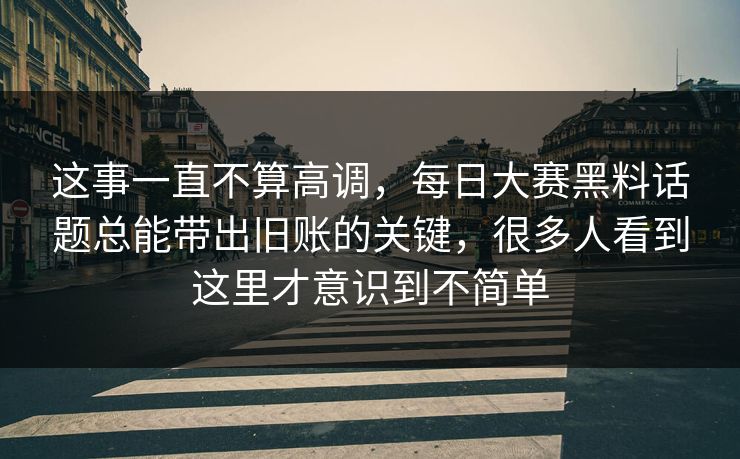 这事一直不算高调，每日大赛黑料话题总能带出旧账的关键，很多人看到这里才意识到不简单