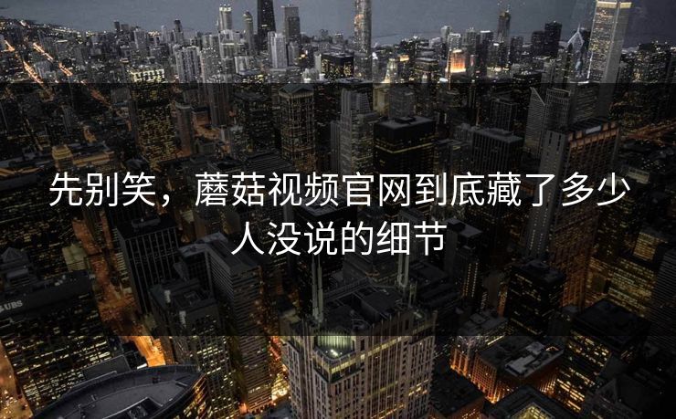 先别笑，蘑菇视频官网到底藏了多少人没说的细节