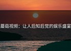 蘑菇视频：让人后知后觉的娱乐盛宴
