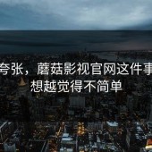 不是夸张，蘑菇影视官网这件事，越想越觉得不简单