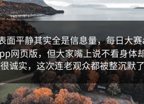表面平静其实全是信息量，每日大赛app网页版，但大家嘴上说不看身体却很诚实，这次连老观众都被整沉默了