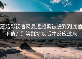蘑菇影视官网最近频繁被提到到底值不值？别等踩坑以后才反应过来