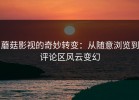 蘑菇影视的奇妙转变：从随意浏览到评论区风云变幻