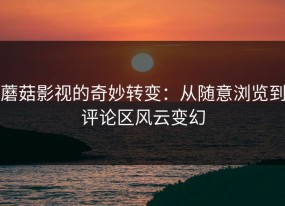 蘑菇影视的奇妙转变：从随意浏览到评论区风云变幻