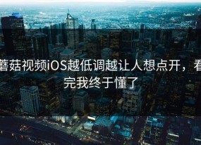 蘑菇视频iOS越低调越让人想点开，看完我终于懂了
