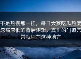不是热搜那一挂，每日大赛吃瓜热度忽高忽低的背后逻辑，真正的门道常常就埋在这种地方