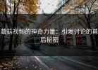 蘑菇视频的神奇力量：引发讨论的幕后秘密