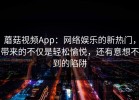 蘑菇视频App：网络娱乐的新热门，带来的不仅是轻松愉悦，还有意想不到的陷阱
