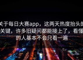 关于每日大赛app，这两天热度抬头的关键，许多旧疑问都能接上了，看懂的人基本不会只看一遍