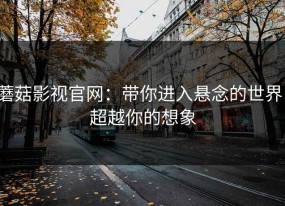 蘑菇影视官网：带你进入悬念的世界，超越你的想象