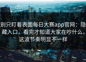 别只盯着表面每日大赛app官网：隐藏入口，看完才知道大家在吵什么，这波节奏明显不一样