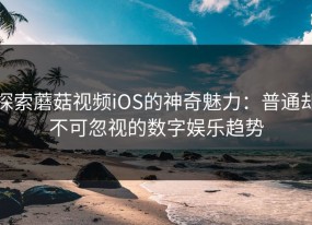 探索蘑菇视频iOS的神奇魅力：普通却不可忽视的数字娱乐趋势