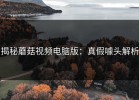 揭秘蘑菇视频电脑版：真假噱头解析