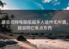 蘑菇视频电脑版越多人装作无所谓，越说明它有点东西