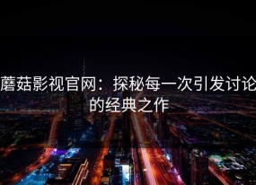蘑菇影视官网：探秘每一次引发讨论的经典之作