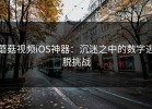 蘑菇视频iOS神器：沉迷之中的数字逃脱挑战