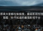 原来大家都在偷偷搜，蘑菇影视在线观看：你不知道的最强影视平台