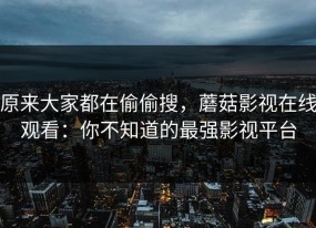 原来大家都在偷偷搜，蘑菇影视在线观看：你不知道的最强影视平台