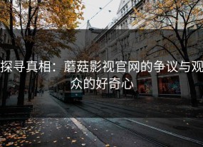 探寻真相：蘑菇影视官网的争议与观众的好奇心