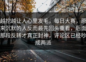 越挖越让人心里发毛，每日大赛，原来沉默的人反而最先回头重看，后面那段反转才真正封神，评论区已经吵成两派