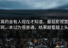 真的会有人现在才知道，蘑菇影视官网，本以为很普通，结果越看越上头