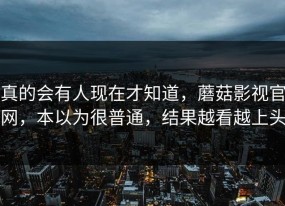 真的会有人现在才知道，蘑菇影视官网，本以为很普通，结果越看越上头
