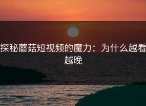 探秘蘑菇短视频的魔力：为什么越看越晚