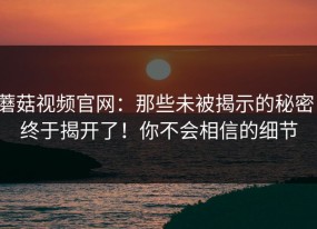 蘑菇视频官网：那些未被揭示的秘密，终于揭开了！你不会相信的细节