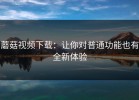 蘑菇视频下载：让你对普通功能也有全新体验