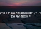 我终于把蘑菇视频官网看明白了：探索神奇的蘑菇世界