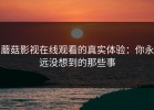 蘑菇影视在线观看的真实体验：你永远没想到的那些事