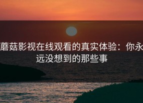 蘑菇影视在线观看的真实体验：你永远没想到的那些事