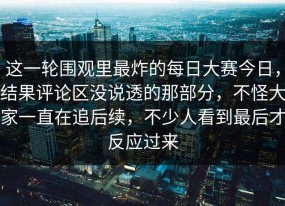 这一轮围观里最炸的每日大赛今日，结果评论区没说透的那部分，不怪大家一直在追后续，不少人看到最后才反应过来