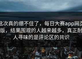 这次真的绷不住了，每日大赛app网页版，结果围观的人越来越多，真正耐人寻味的是评论区的共识