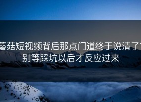 蘑菇短视频背后那点门道终于说清了？别等踩坑以后才反应过来