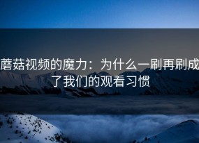 蘑菇视频的魔力：为什么一刷再刷成了我们的观看习惯